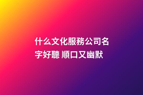 什么文化服務公司名字好聽 順口又幽默-第1張-公司起名-玄機派